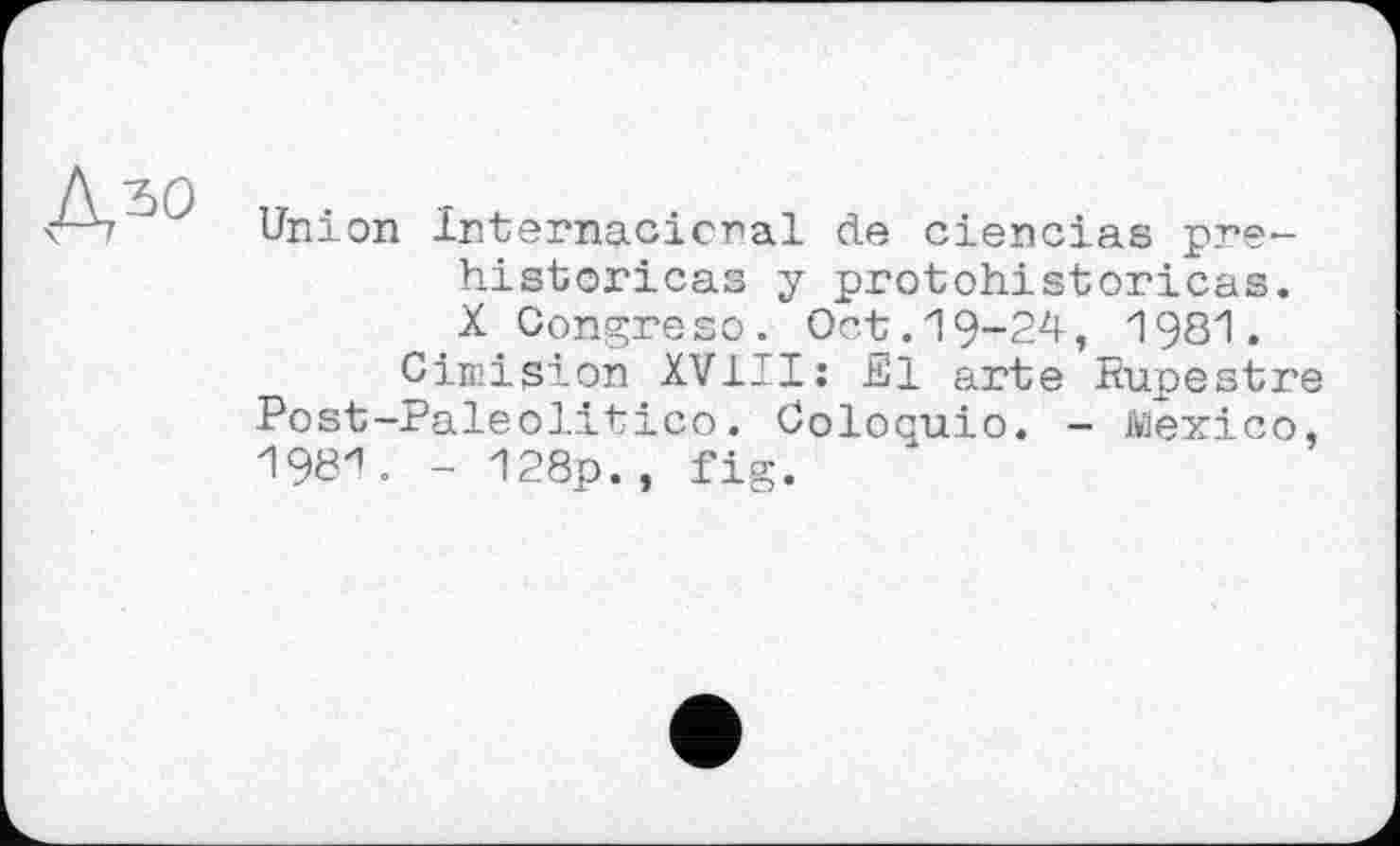 ﻿Дзо
Union Internacicral de ciencias pre-historicas y protohistoricas. X Congreso. Oct.19-24, 1981.
Ciwision XVIII: El arte Rupestre Post-Paleolitico. Coloquio. - Mexico, 19ВИ. - 128p., fig.